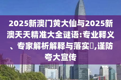 2025新澳门黄大仙与2025新澳天天精准大全谜语:专业释义、专家解析解释与落实,谨防夸大宣传