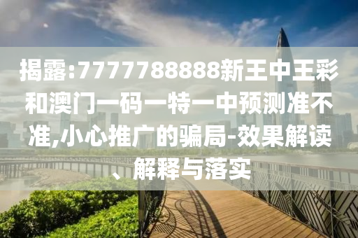 揭露:7777788888新王中王彩和澳门一码一特一中预测准不准,小心推广的骗局-效果解读、解释与落实