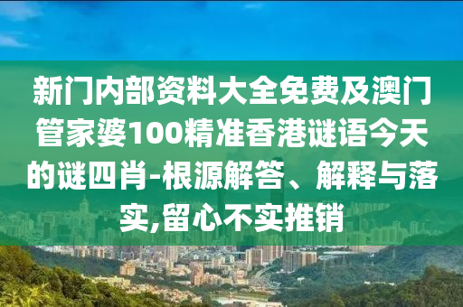 新门内部资料大全免费及澳门管家婆100精准香港谜语今天的谜四肖-根源解答、解释与落实,留心不实推销